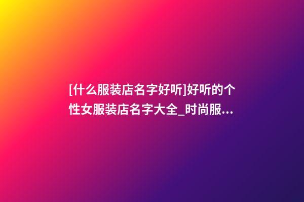 [什么服装店名字好听]好听的个性女服装店名字大全_时尚服装店名大全-第1张-店铺起名-玄机派